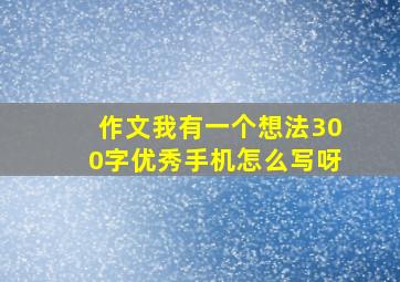 作文我有一个想法300字优秀手机怎么写呀