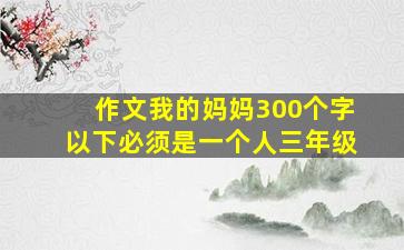 作文我的妈妈300个字以下必须是一个人三年级