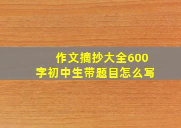 作文摘抄大全600字初中生带题目怎么写