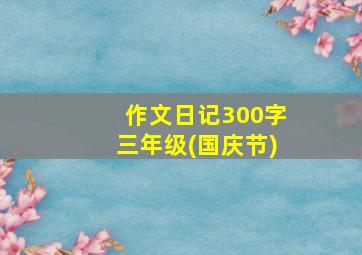 作文日记300字三年级(国庆节)