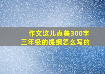 作文这儿真美300字三年级的提纲怎么写的