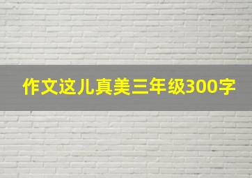 作文这儿真美三年级300字