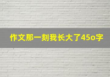 作文那一刻我长大了45o字