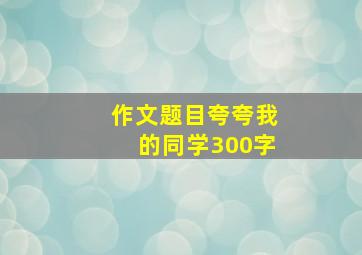 作文题目夸夸我的同学300字