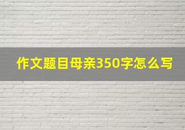 作文题目母亲350字怎么写