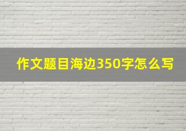 作文题目海边350字怎么写