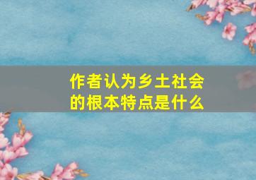 作者认为乡土社会的根本特点是什么