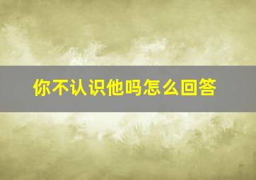 你不认识他吗怎么回答