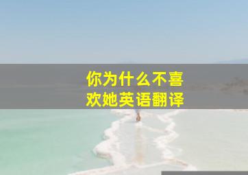 你为什么不喜欢她英语翻译