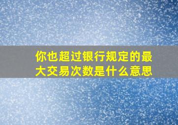 你也超过银行规定的最大交易次数是什么意思