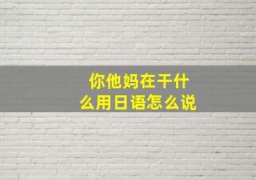 你他妈在干什么用日语怎么说