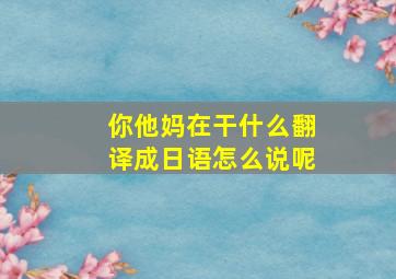 你他妈在干什么翻译成日语怎么说呢