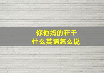 你他妈的在干什么英语怎么说