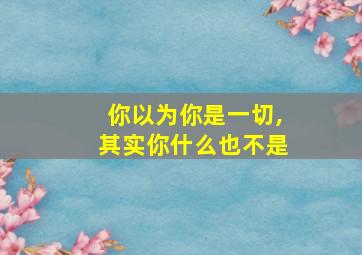 你以为你是一切,其实你什么也不是