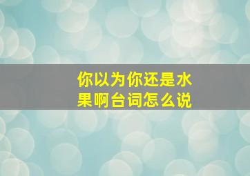 你以为你还是水果啊台词怎么说