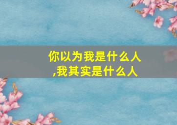 你以为我是什么人,我其实是什么人