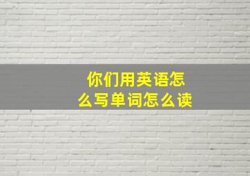 你们用英语怎么写单词怎么读