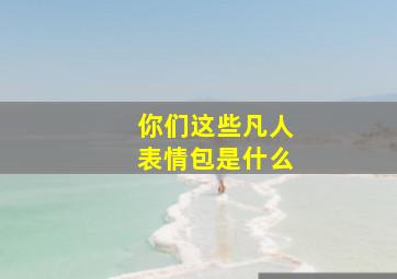 你们这些凡人表情包是什么