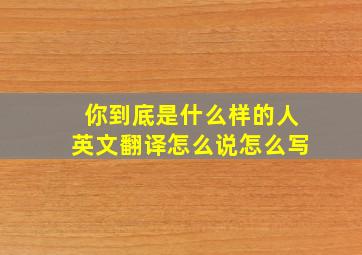 你到底是什么样的人英文翻译怎么说怎么写