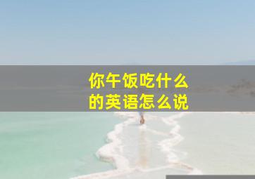 你午饭吃什么的英语怎么说