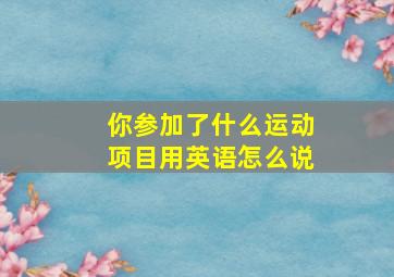 你参加了什么运动项目用英语怎么说