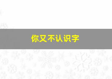 你又不认识字