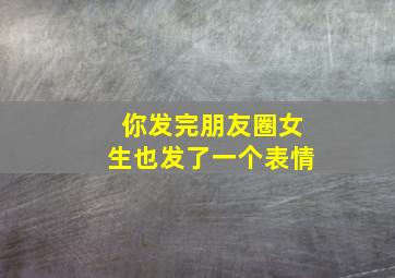 你发完朋友圈女生也发了一个表情