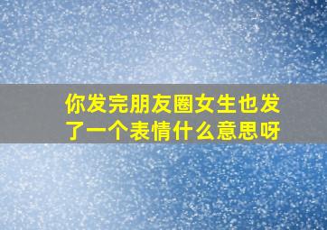 你发完朋友圈女生也发了一个表情什么意思呀