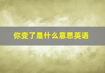 你变了是什么意思英语