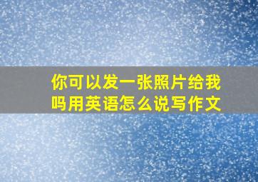 你可以发一张照片给我吗用英语怎么说写作文