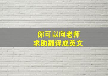 你可以向老师求助翻译成英文