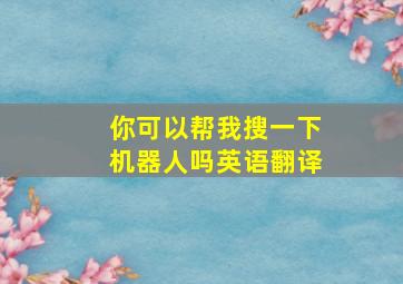 你可以帮我搜一下机器人吗英语翻译