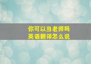 你可以当老师吗英语翻译怎么说