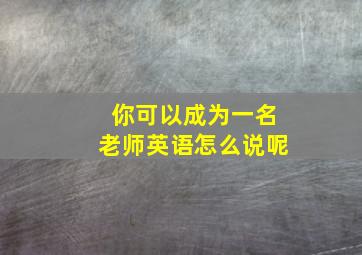 你可以成为一名老师英语怎么说呢