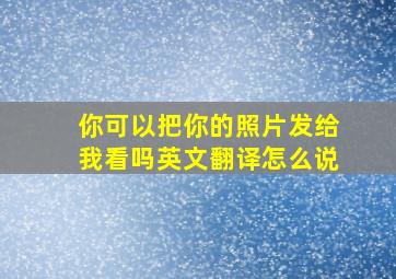 你可以把你的照片发给我看吗英文翻译怎么说