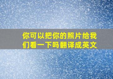 你可以把你的照片给我们看一下吗翻译成英文