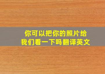 你可以把你的照片给我们看一下吗翻译英文