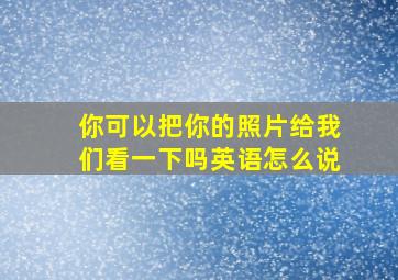 你可以把你的照片给我们看一下吗英语怎么说