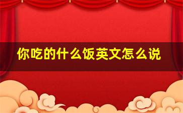 你吃的什么饭英文怎么说