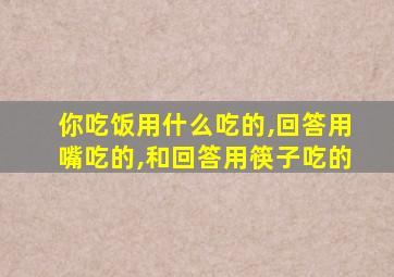 你吃饭用什么吃的,回答用嘴吃的,和回答用筷子吃的