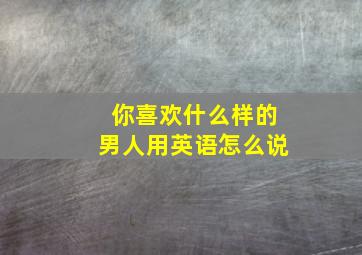 你喜欢什么样的男人用英语怎么说