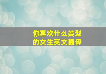 你喜欢什么类型的女生英文翻译