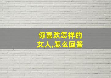 你喜欢怎样的女人,怎么回答