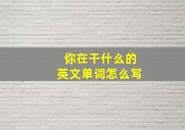 你在干什么的英文单词怎么写