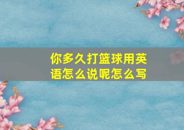 你多久打篮球用英语怎么说呢怎么写