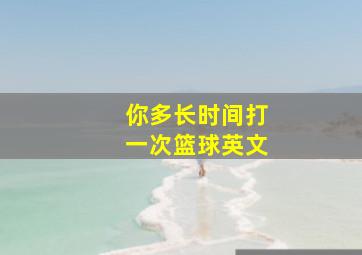 你多长时间打一次篮球英文