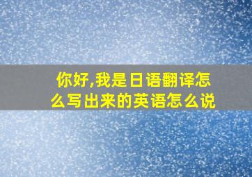 你好,我是日语翻译怎么写出来的英语怎么说