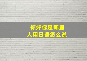 你好你是哪里人用日语怎么说