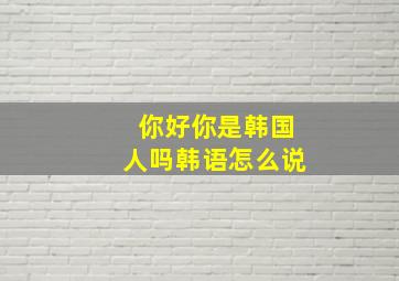 你好你是韩国人吗韩语怎么说