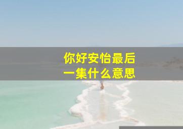 你好安怡最后一集什么意思